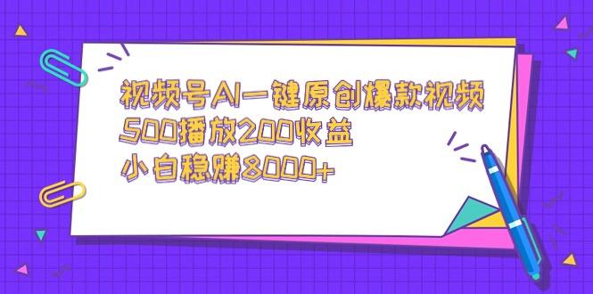 视频号AI一键原创爆款视频，500播放200收益，小白稳赚8000+-百货大全