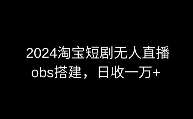 2024最新淘宝短剧无人直播，obs多窗口搭建，日收6000+【揭秘】-百货大全