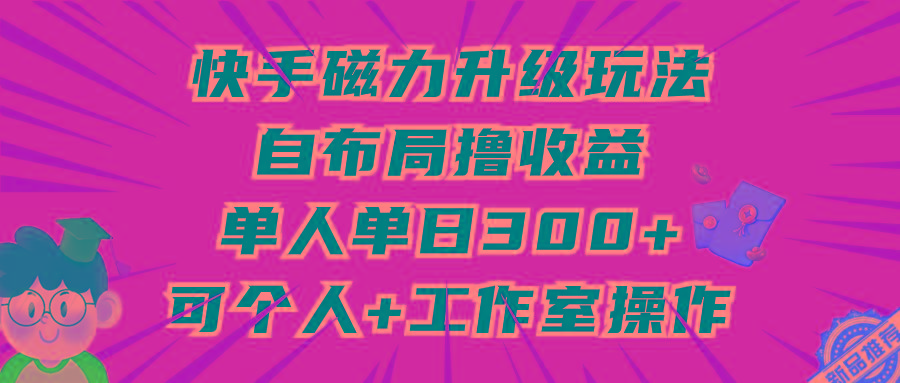 (9368期)快手磁力升级玩法，自布局撸收益，单人单日300+，个人工作室均可操作-百货大全