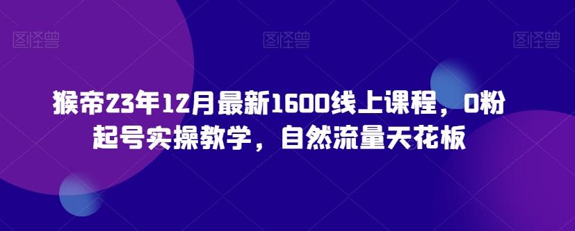 猴帝23年12月最新1600线上课程，0粉起号实操教学，自然流量天花板-百货大全