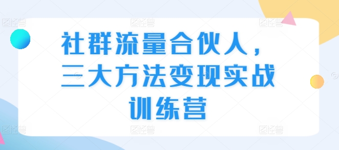 社群流量合伙人，三大方法变现实战训练营-百货大全