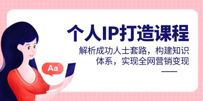 个人IP打造课程，解析成功人士套路，构建知识体系，实现全网营销变现-百货大全