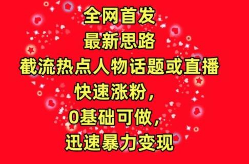 全网首发，截流热点人物话题或直播，快速涨粉，0基础可做，迅速暴力变现【揭秘】-百货大全