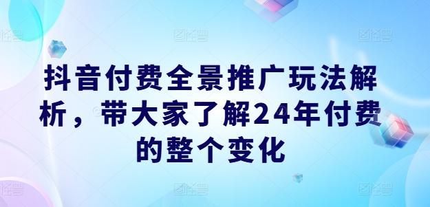 抖音付费全景推广玩法解析，带大家了解24年付费的整个变化-百货大全