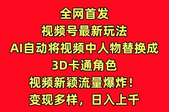 全网首发视频号最新玩法，AI自动将视频中人物替换成3D卡通角色，视频新颖流量爆炸【揭秘】-百货大全