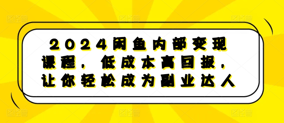 2024闲鱼内部变现课程，低成本高回报，让你轻松成为副业达人-百货大全