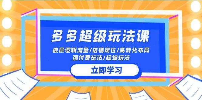 (10011期)2024多多 超级玩法课 流量底层逻辑/店铺定位/高转化布局/强付费/起爆玩法-百货大全
