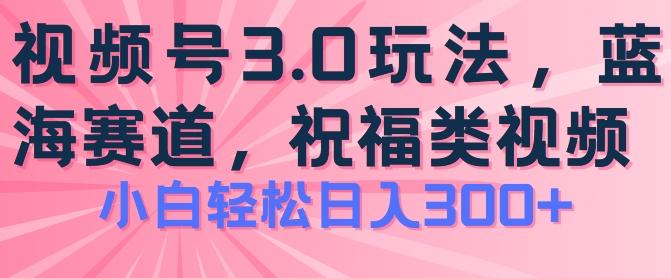 2024视频号蓝海项目，祝福类玩法3.0，操作简单易上手，日入300+【揭秘】-百货大全