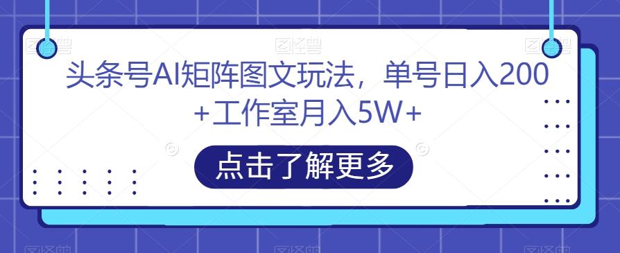 头条号AI矩阵图文玩法，单号日入200+工作室月入5W+【揭秘】-百货大全
