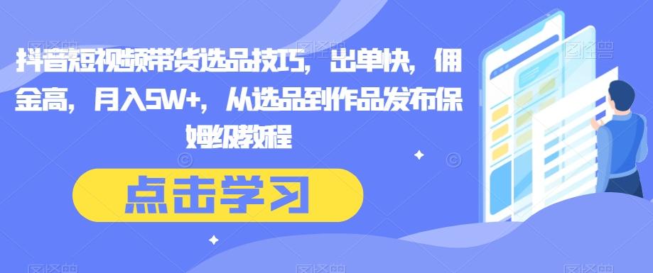 抖音短视频带货选品技巧，出单快，佣金高，月入5W+，从选品到作品发布保姆级教程-百货大全