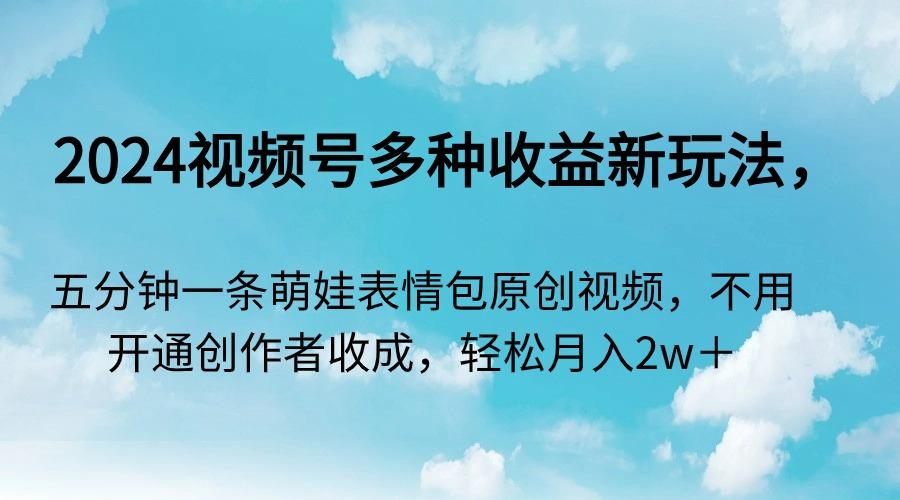 2024视频号多种收益新玩法，五分钟一条萌娃表情包原创视频，不用开通创…-百货大全