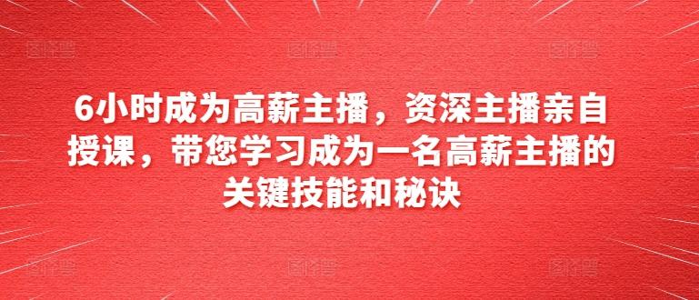 6小时成为高薪主播，资深主播亲自授课，带您学习成为一名高薪主播的关键技能和秘诀-百货大全
