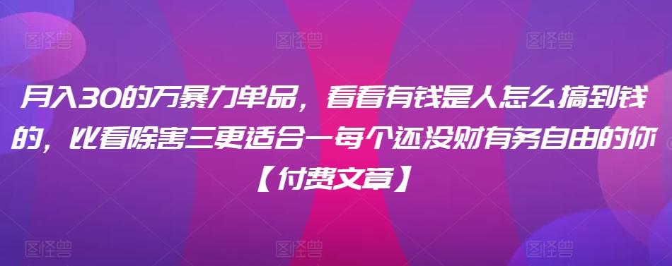 ​月入30‮的万‬暴力单品，​‮看看‬有钱‮是人‬怎么搞到钱的，比看除‮害三‬更适合‮一每‬个还没‮财有‬务自由的你【付费文章】-百货大全