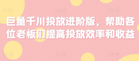巨量千川投放进阶版，帮助各位老板们提高投放效率和收益-百货大全
