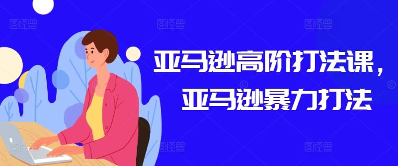 亚马逊高阶打法课，亚马逊暴力打法-百货大全