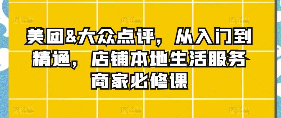 美团&大众点评，从入门到精通，店铺本地生活服务商家必修课-百货大全