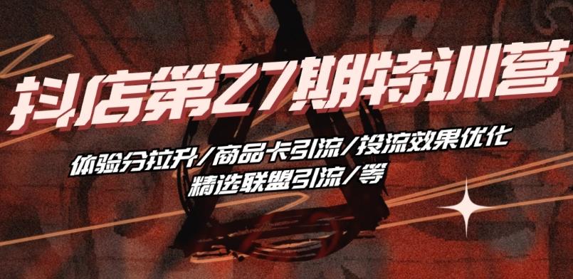 抖音小店·第27期特训营 体验分拉升/商品卡引流/投流效果优化/精选联盟引流/等-百货大全