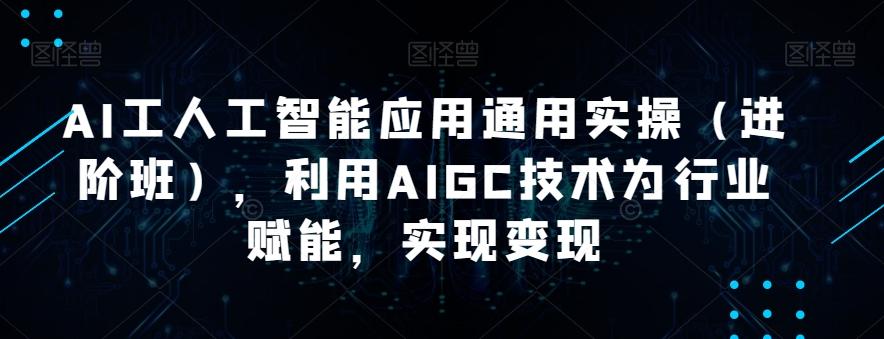 AI工人工智能应用通用实操（进阶班），利用AIGC技术为行业赋能，实现变现-百货大全