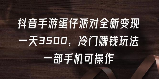 (9823期)抖音手游蛋仔派对全新变现，一天3500，冷门赚钱玩法，一部手机可操作-百货大全