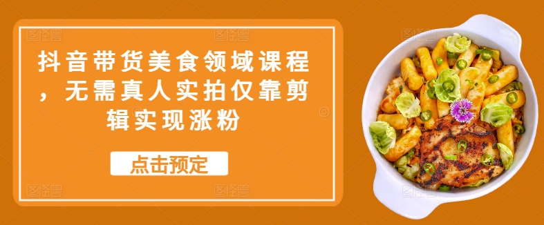 抖音带货美食领域课程，无需真人实拍仅靠剪辑实现涨粉-百货大全