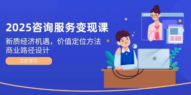 2025咨询服务变现课:新质经济机遇,价值定位方法,商业路径设计-百货大全