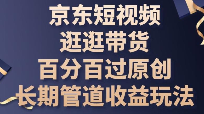 京东短视频逛逛带货百分百过原创，长期管道收益玩法【揭秘】-百货大全