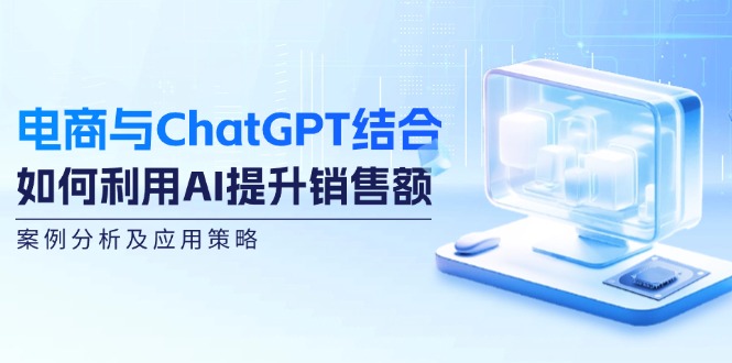 电商与ChatGPT结合：如何利用AI提升销售额，案例分析及应用策略-百货大全