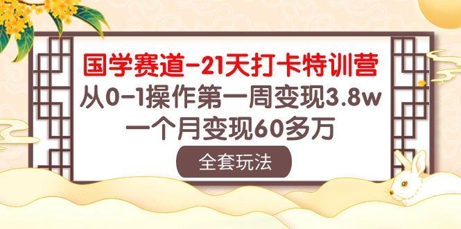 国学 赛道-21天打卡特训营：从0-1操作第一周变现3.8w，一个月变现60多万-百货大全