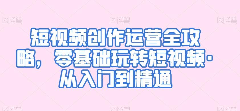 短视频创作运营全攻略，零基础玩转短视频·从入门到精通-百货大全