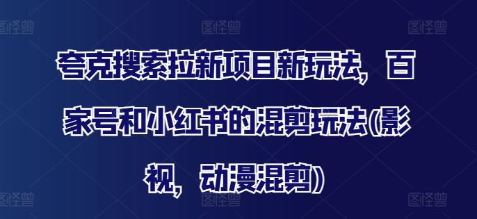夸克搜索拉新项目新玩法，百家号和小红书的混剪玩法(影视，动漫混剪)-百货大全