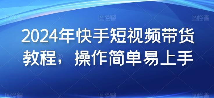 2024年快手短视频带货教程，操作简单易上手-百货大全