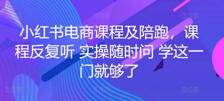 小红书电商课程及陪跑，课程反复听 实操随时问 学这一门就够了-百货大全