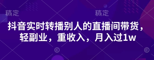 抖音实时转播别人的直播间带货，轻副业，重收入，月入过1w-百货大全