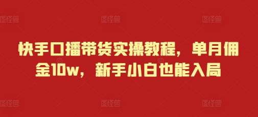 快手口播带货实操教程，单月佣金10w，新手小白也能入局-百货大全