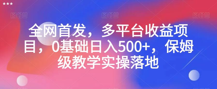 全网首发，多平台收益项目，0基础日入500+，保姆级教学实操落地【揭秘】-百货大全