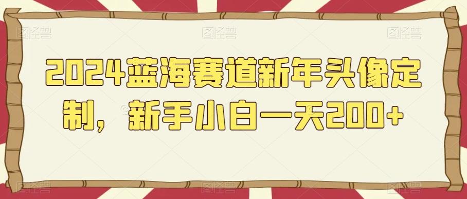 2024蓝海赛道新年头像定制，新手小白一天200+-百货大全