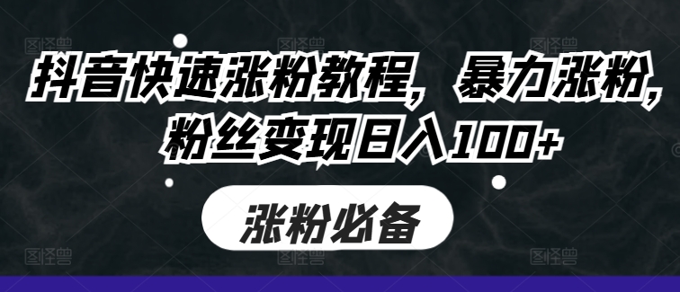 抖音快速涨粉教程，暴力涨粉，粉丝变现日入100+-百货大全