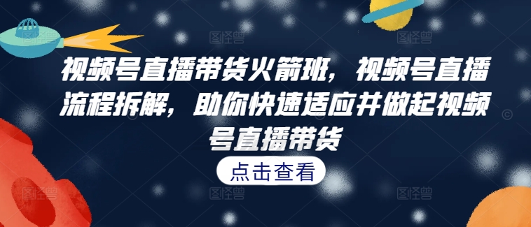 视频号直播带货火箭班，​视频号直播流程拆解，助你快速适应并做起视频号直播带货-百货大全
