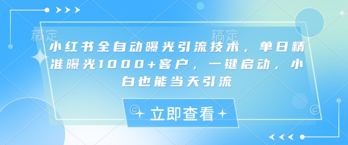 小红书全自动曝光引流技术，单日精准曝光1000+客户，一键启动，小白也能当天引流【揭秘】-百货大全