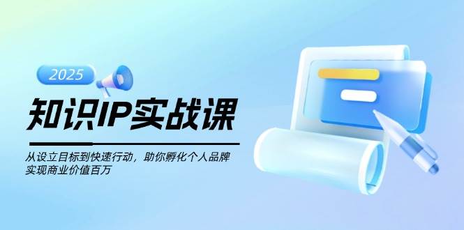 知识IP实战课，从设立目标到快速行动，助你孵化个人品牌，实现商业价值百万-百货大全