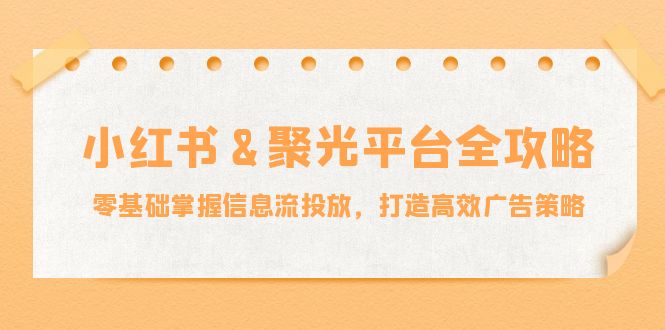 小红薯&聚光平台全攻略：零基础掌握信息流投放，打造高效广告策略-百货大全