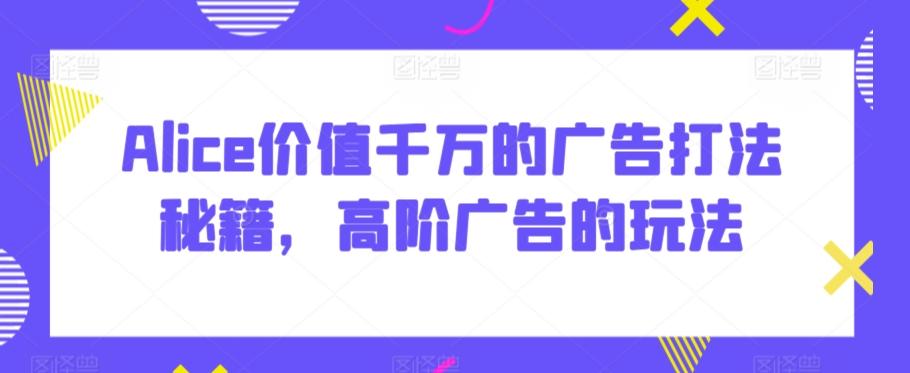 Alice价值千万的广告打法秘籍，高阶广告的玩法-百货大全