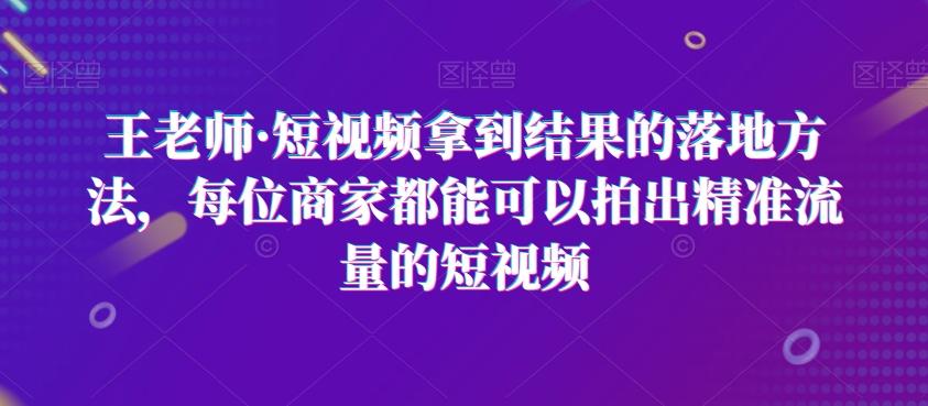 王老师·短视频拿到结果的落地方法，每位商家都能可以拍出精准流量的短视频-百货大全