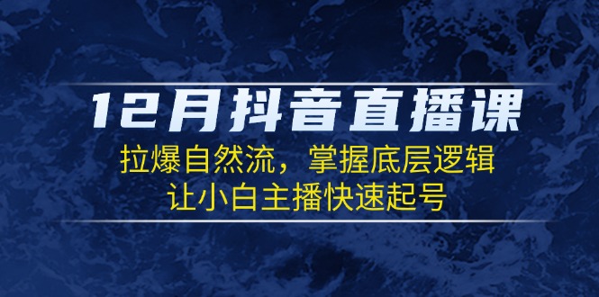 12月抖音直播课：拉爆自然流，掌握底层逻辑，让小白主播快速起号-百货大全