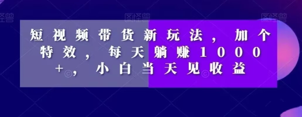 短视频带货新玩法，加个特效，每天躺赚1000+，小白当天见收益【揭秘】-百货大全