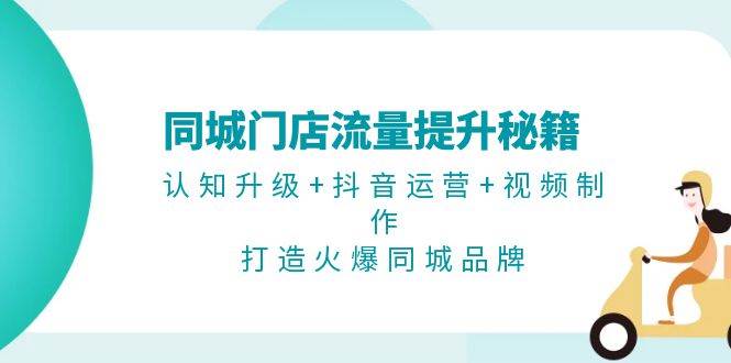同城门店流量提升秘籍：认知升级+抖音运营+视频制作，打造火爆同城品牌-百货大全
