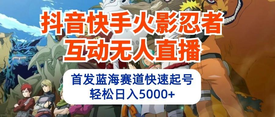 抖音快手火影忍者互动无人直播，首发蓝海赛道快速起号，轻松日入5000+-百货大全