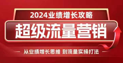 2024超级流量营销，2024业绩增长攻略，从业绩增长思维到流量实操打法-百货大全