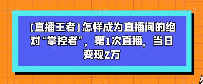 【直播王者】怎样成为直播间的绝对“掌控者”，第1次直播，当日变现2万-百货大全