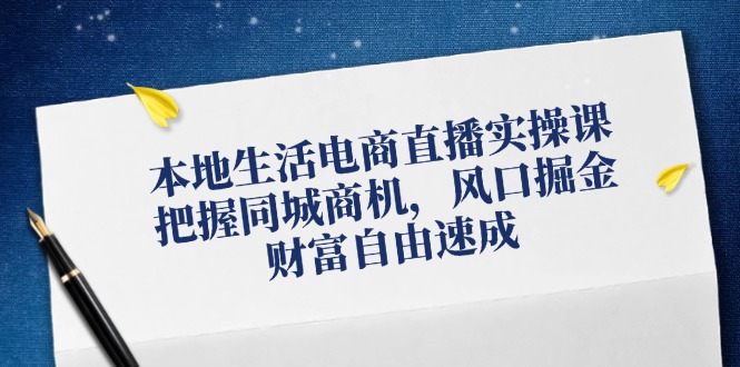 本地生活电商直播实操课，把握同城商机，风口掘金，财富自由速成-百货大全